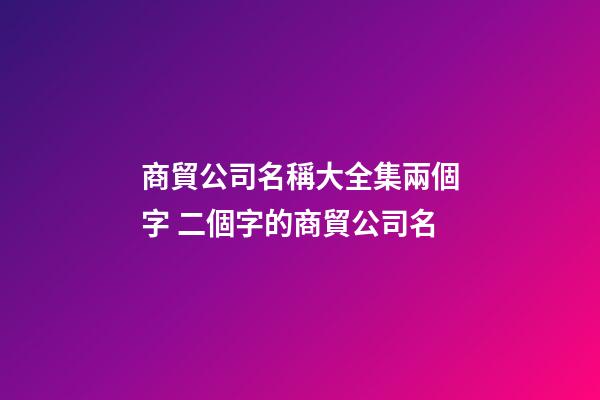 商貿公司名稱大全集兩個字 二個字的商貿公司名-第1張-公司起名-玄機派